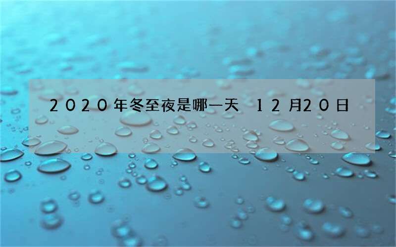 2020年冬至夜是哪一天 12月20日